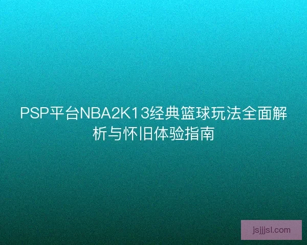 PSP平台NBA2K13经典篮球玩法全面解析与怀旧体验指南