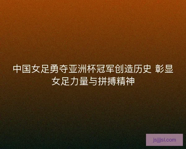中国女足勇夺亚洲杯冠军创造历史 彰显女足力量与拼搏精神