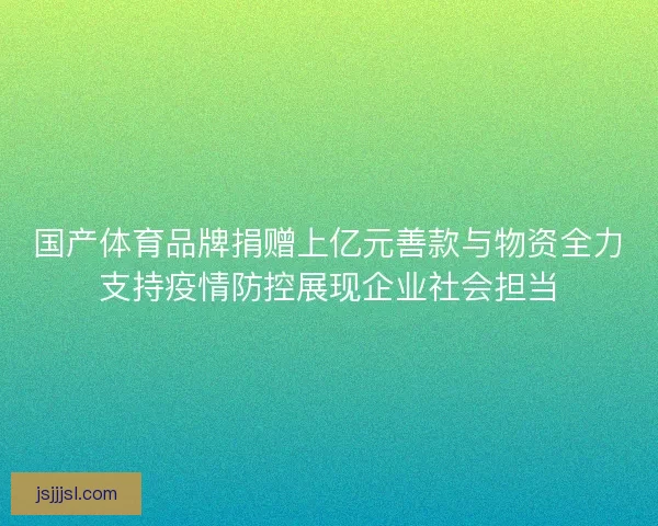 国产体育品牌捐赠上亿元善款与物资全力支持疫情防控展现企业社会担当