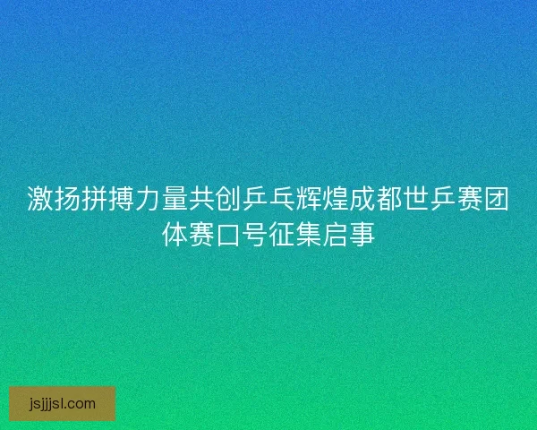 激扬拼搏力量共创乒乓辉煌成都世乒赛团体赛口号征集启事