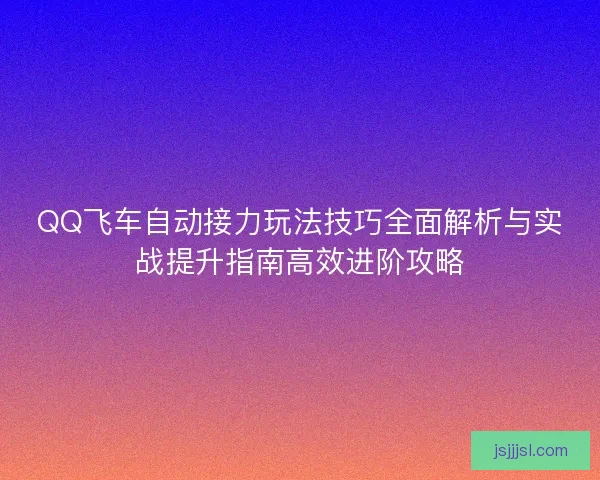 QQ飞车自动接力玩法技巧全面解析与实战提升指南高效进阶攻略